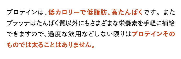 プロテインは、低カロリーで低脂肪、高たんぱくです。 またプラッテはたんぱく質以外にも…