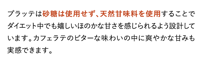 プラッテは砂糖は使用せず、天然甘味料を使用することでダイエット中でも嬉しいほのかな…